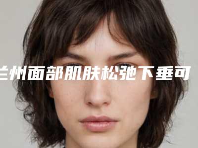 兰州面部肌肤松弛下垂可能会遇到的后遗症