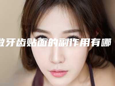 做牙齿贴面的副作用有哪些呢-做牙齿贴面矫正的副作用有哪些呢