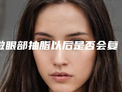 做眼部抽脂以后是否会复发（做眼部抽脂有后遗症吗）