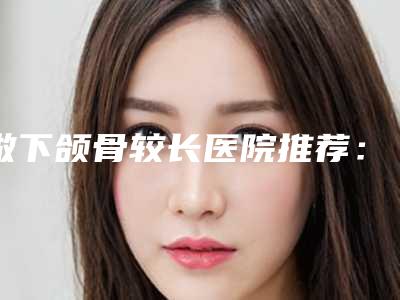 做下颌骨较长医院推荐:下颌骨较长医院top30全面盘查