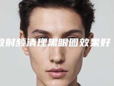 做射频清理黑眼圈效果好还是不好呢