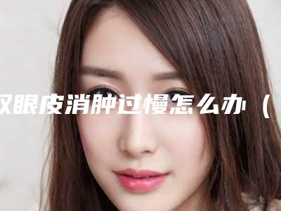 双眼皮消肿过慢怎么办(双眼皮手术后消肿慢怎么办)