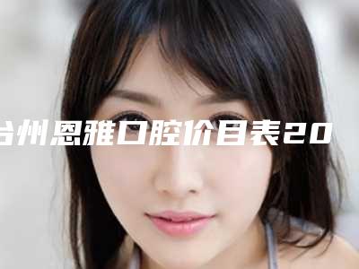 台州恩雅口腔价目表2025版诚意上线-附正位智齿(上颌)拔除案例