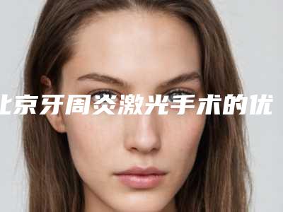 北京牙周炎激光手术的优势和价格