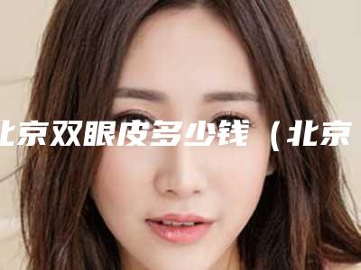 北京双眼皮多少钱(北京哪做双眼皮最好多少钱)