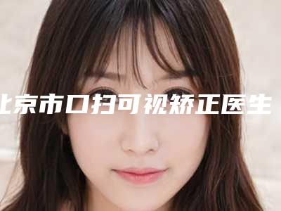 北京市口扫可视矫正医生在榜清单高分医生详解-北京市朱大凌口腔医生