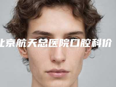 北京航天总医院口腔科价格(费用)参考-超声波清洁牙齿10092-41028元