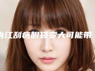 内江刮痧眼袋变大可能带来的身体伤害