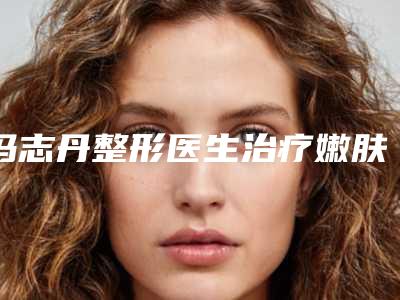 冯志丹整形医生治疗嫩肤实力口碑一一盘点-杭州安歆医疗美容