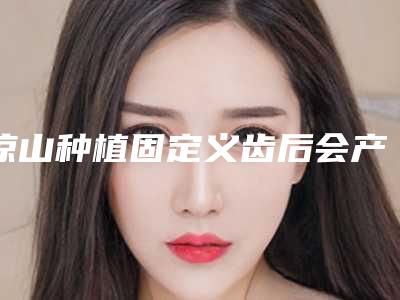 凉山种植固定义齿后会产生什么副作用吗