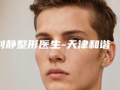 刘静整形医生-天津和谐同方医疗美容刘静医师获网友好评
