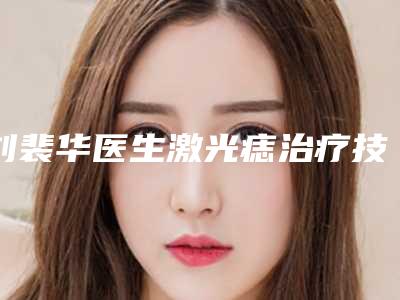 刘裴华医生激光痣治疗技术硬-郑州美艺医疗美容
