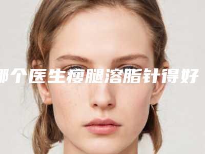 哪个医生瘦腿溶脂针得好呼伦贝尔市-呼伦贝尔市孙海翠整形医生
