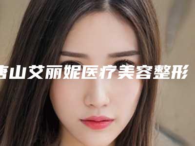 唐山艾丽妮医疗美容整形医院收费标准抢鲜出炉附水动力吸脂瘦腰腹案例