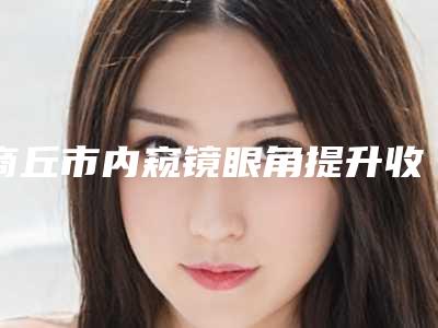 商丘市内窥镜眼角提升收费明细手术如何算(近6个月均价为:5733元)