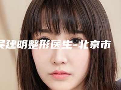 吴建明整形医生-北京市吴建明医生埋线双眼皮8毫米实力上榜