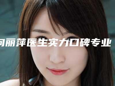 向丽萍医生实力口碑专业点评-湖南中医药大学第二附属医院皮肤科