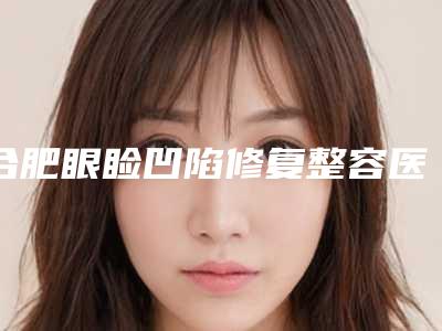 合肥眼睑凹陷修复整容医院哪家整形技术好,合肥洛菲医疗美容口腔科优劣势详解