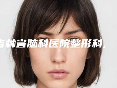 吉林省脑科医院整形科,双辽爱美汇医疗美容诊所一起来看看哪些牛