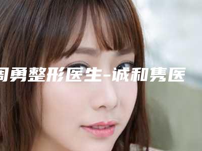 周勇整形医生-诚和隽医疗美容周勇医师排行榜前十专家干货总结