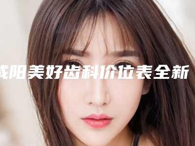 咸阳美好齿科价位表全新真实内部曝光