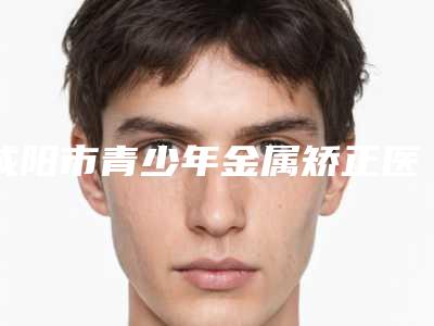 咸阳市青少年金属矫正医院上榜名单正规的杭州鸿涛诊所拔得头筹(咸阳秦都兔博士口腔门诊部(小白兔口腔)效果优势尽显)