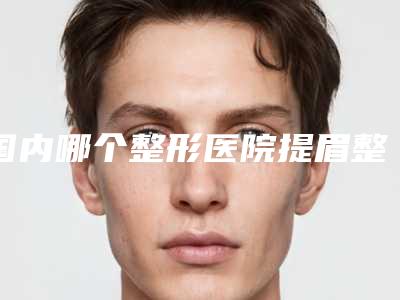 国内哪个整形医院提眉整形好:提眉整形医院top50口碑曝光