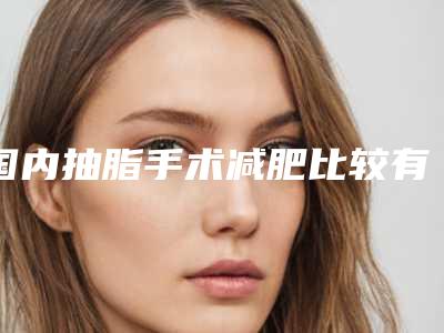 国内抽脂手术减肥比较有名的医生:抽脂手术减肥医生前50强权威发布