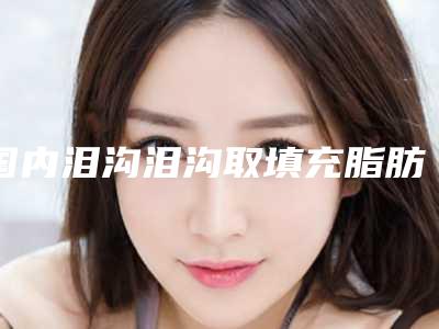 国内泪沟泪沟取填充脂肪医院比较正规:泪沟泪沟取填充脂肪医院前50位是哪个