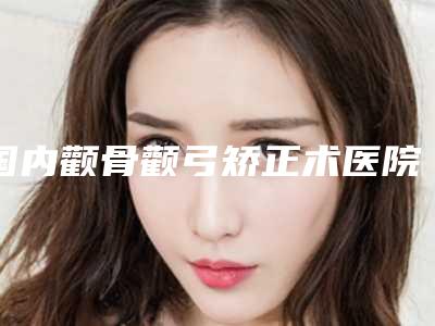 国内颧骨颧弓矫正术医院排名:颧骨颧弓矫正术医院前50强名单盘点
