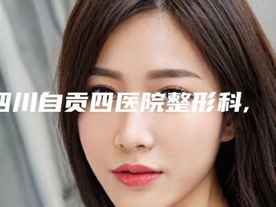 四川自贡四医院整形科,自贡韵美医疗美容诊所实力差距不大