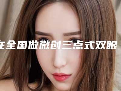 在全国做微创三点式双眼皮最好的医生:微创三点式双眼皮医生前50名哪个规模比较大