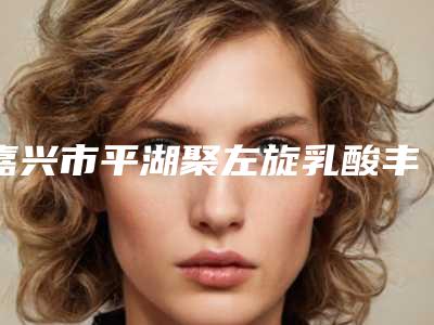 嘉兴市平湖聚左旋乳酸丰太阳穴整形美容外科价格表(价目)在线公布