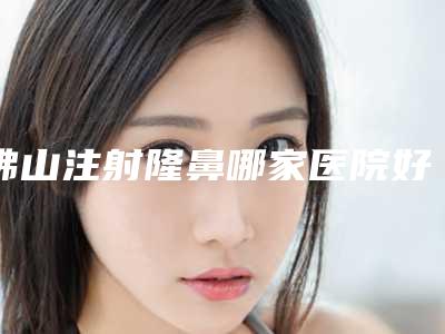 佛山注射隆鼻哪家医院好