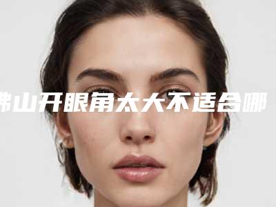 佛山开眼角太大不适合哪些人群做