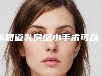 你知道乳房缩小手术可以帮助人们解决哪些问题吗(乳房缩小手术方式)