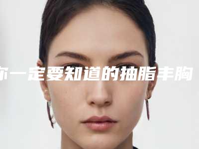 你一定要知道的抽脂丰胸的真相(你一定要知道的抽脂丰胸的真相英语)