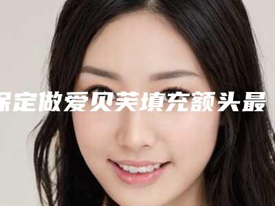 保定做爱贝芙填充额头最有名的整形医院是哪个?