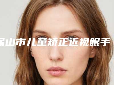 保山市儿童矫正近视眼手术医院-保山福惠皮肤美容整形诊所成功入围