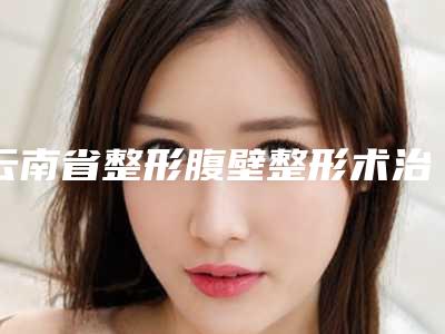 云南省整形腹壁整形术治疗妊娠纹医院推荐：腹壁整形术治疗妊娠纹医院top30强最新答疑