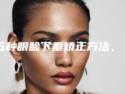 五种眼睑下垂矫正方法,让你恢复魅力大眼(眼睑下垂提升)
