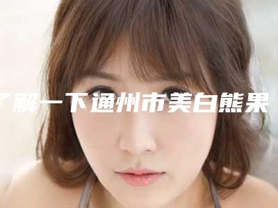 了解一下通州市美白熊果苷祛斑前五-前十整形医生排行榜