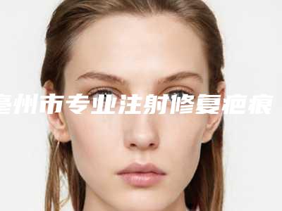 亳州市专业注射修复疤痕医院-亳州市人民医院技术赞价格也亲民
