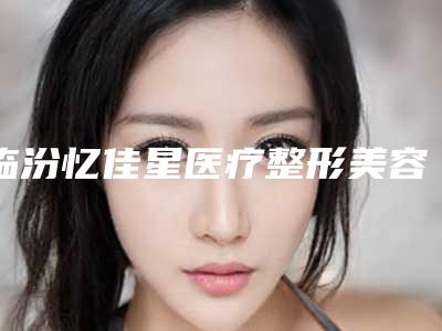 临汾忆佳星医疗整形美容医院,临汾爱小熊医疗美容诊所技术比拼,实力一清二楚
