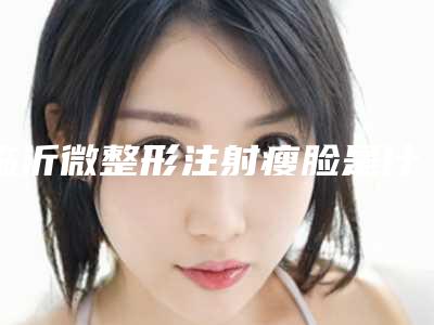 临沂微整形注射瘦脸是什么价格(临沂微整形注射瘦脸大概价格是多少啊)