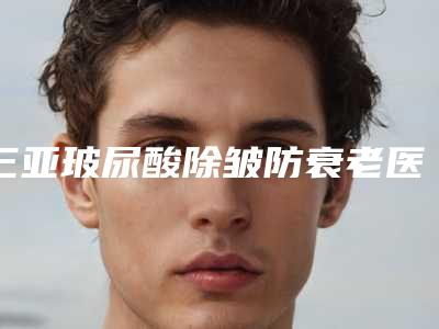 三亚玻尿酸除皱防衰老医院推荐及费用解析