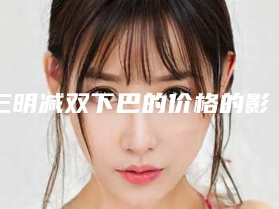 三明减双下巴的价格的影响因素有哪些呢