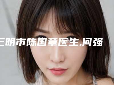 三明市陈国章医生,何强院长医生你比较看好哪一个