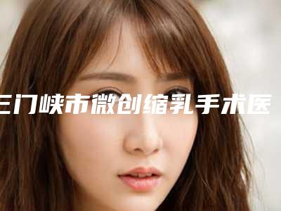 三门峡市微创缩乳手术医生排名十强实力一览-田医生简介_案例图片