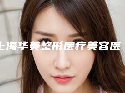上海华美整形医疗美容医院,上海童颜baby医疗美容门诊部哪个技术更上一楼